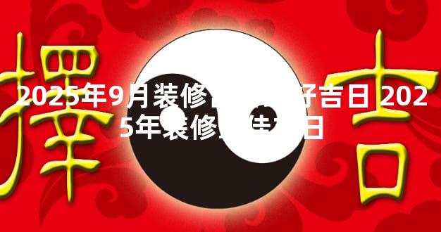 2025年9月装修吉日最好吉日 2025年装修最佳吉日
